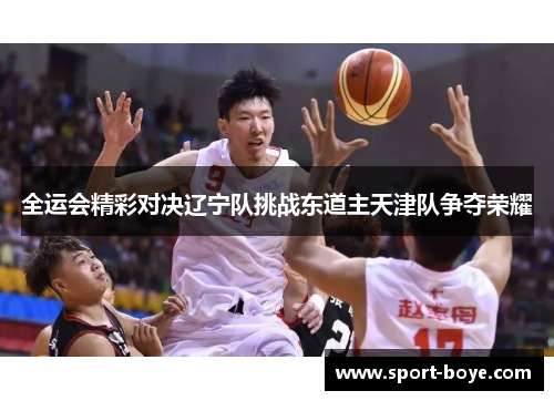 全运会精彩对决辽宁队挑战东道主天津队争夺荣耀