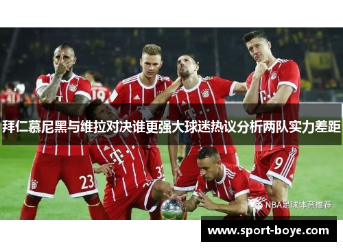 拜仁慕尼黑与维拉对决谁更强大球迷热议分析两队实力差距